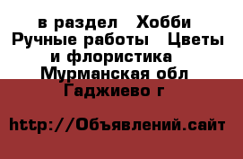  в раздел : Хобби. Ручные работы » Цветы и флористика . Мурманская обл.,Гаджиево г.